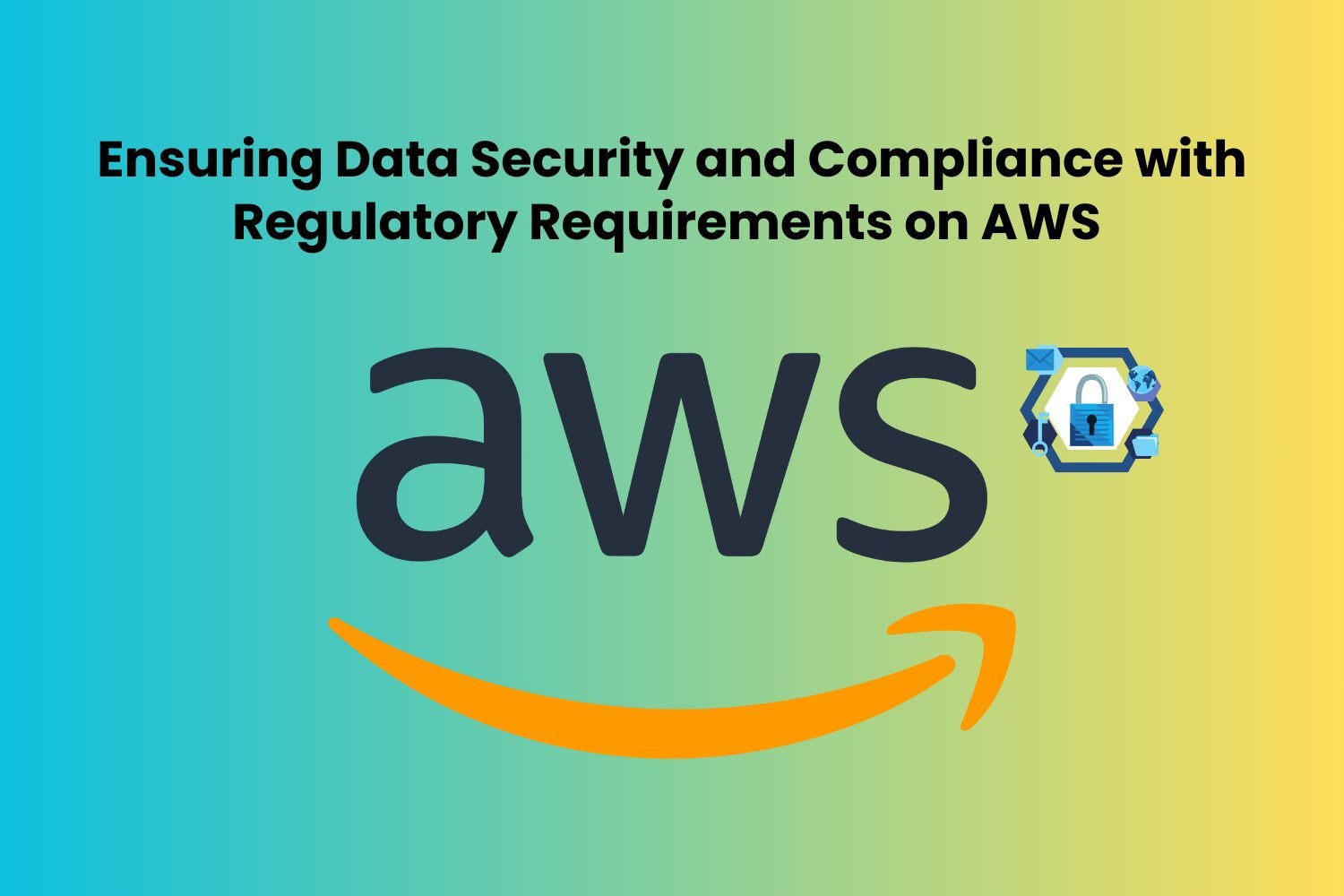 Ensuring Data Security and Compliance with Regulatory Requirements on AWS